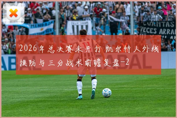 2026年总决赛未开打 凯尔特人外线换防与三分战术前瞻复盘