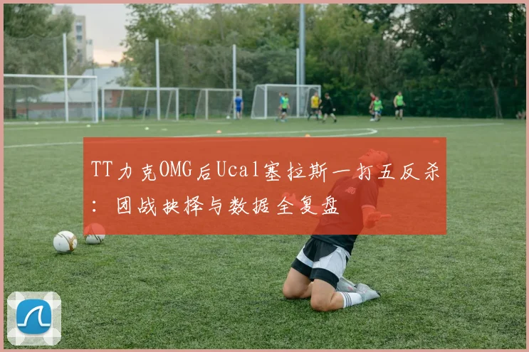 TT力克OMG后Ucal塞拉斯一打五反杀：团战抉择与数据全复盘