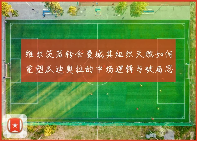 维尔茨若转会曼城其组织天赋如何重塑瓜迪奥拉的中场逻辑与破局思路