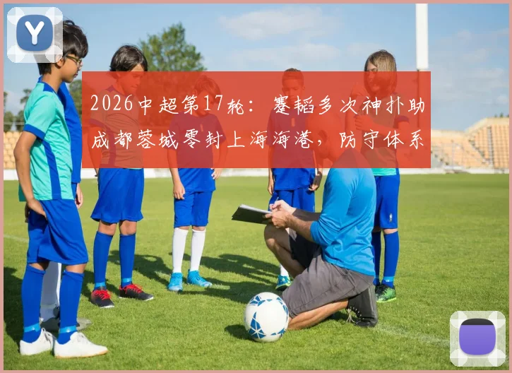 2026中超第17轮：蹇韬多次神扑助成都蓉城零封上海海港，防守体系提升分析