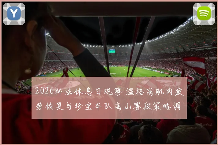 2026环法休息日观察 温格高肌肉疲劳恢复与珍宝车队高山赛段策略调整