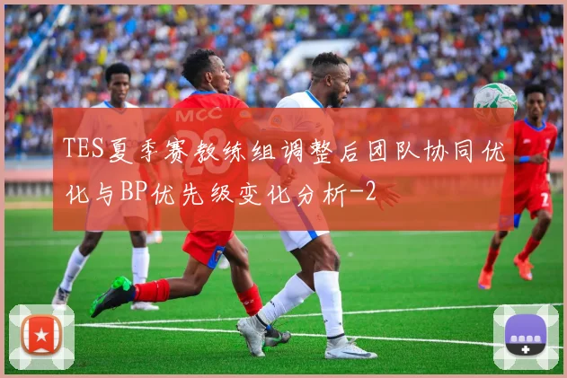 TES夏季赛教练组调整后团队协同优化与BP优先级变化分析