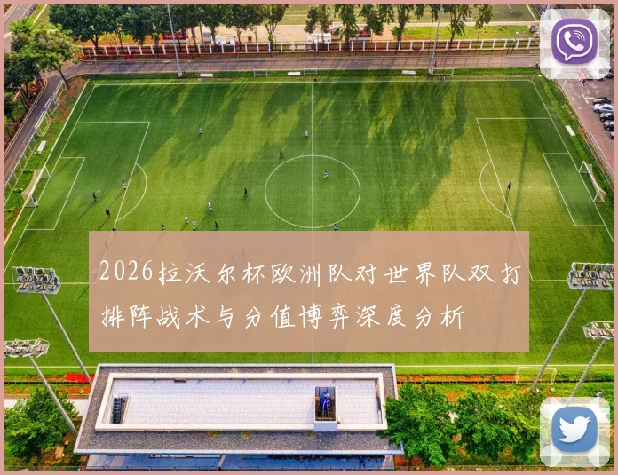 2026拉沃尔杯欧洲队对世界队双打排阵战术与分值博弈深度分析