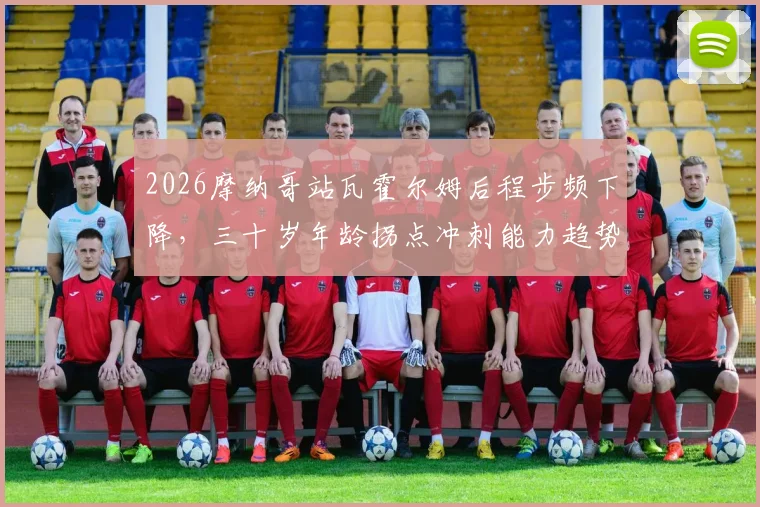 2026摩纳哥站瓦霍尔姆后程步频下降，三十岁年龄拐点冲刺能力趋势分析