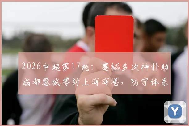 2026中超第17轮：蹇韬多次神扑助成都蓉城零封上海海港，防守体系提升分析