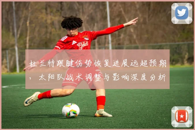 杜兰特跟腱伤势恢复进展远超预期，太阳队战术调整与影响深度分析