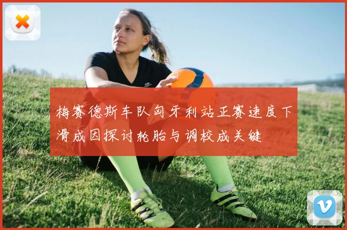 梅赛德斯车队匈牙利站正赛速度下滑成因探讨轮胎与调校成关键