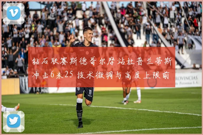 钻石联赛斯德哥尔摩站杜普兰蒂斯冲击6米25 技术微调与高度上限前瞻分析