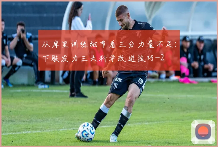 从库里训练细节看三分力量不足:下肢发力三大科学改进技巧