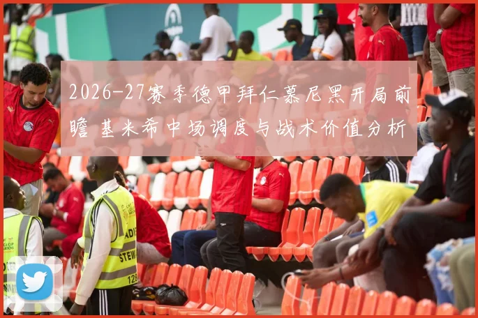 2026-27赛季德甲拜仁慕尼黑开局前瞻 基米希中场调度与战术价值分析