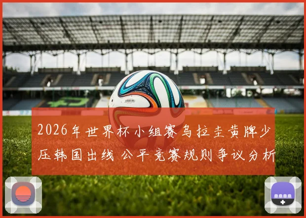 2026年世界杯小组赛乌拉圭黄牌少压韩国出线 公平竞赛规则争议分析与制度优化路径