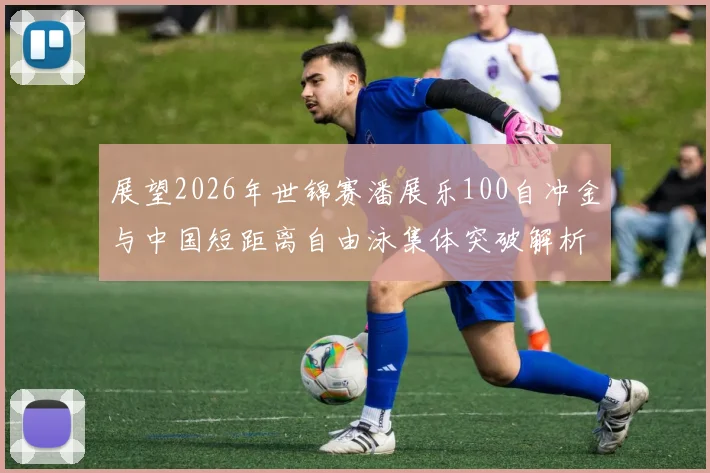 展望2026年世锦赛潘展乐100自冲金与中国短距离自由泳集体突破解析