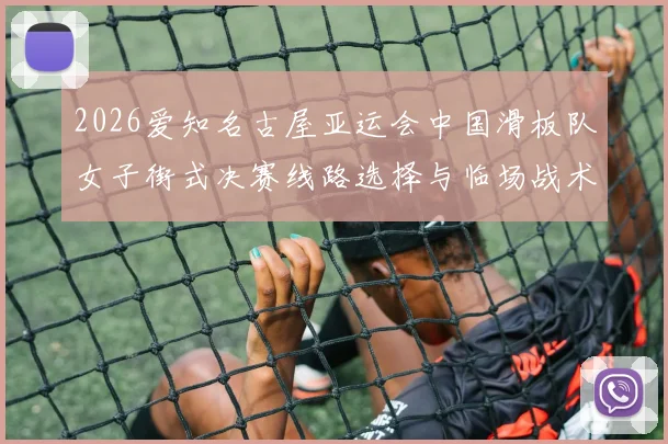 2026爱知名古屋亚运会中国滑板队女子街式决赛线路选择与临场战术分析