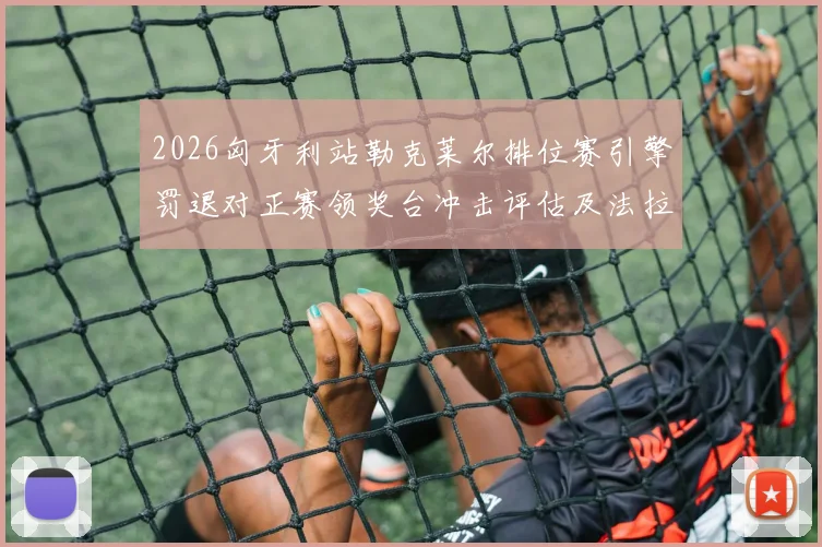 2026匈牙利站勒克莱尔排位赛引擎罚退对正赛领奖台冲击评估及法拉利战术分析