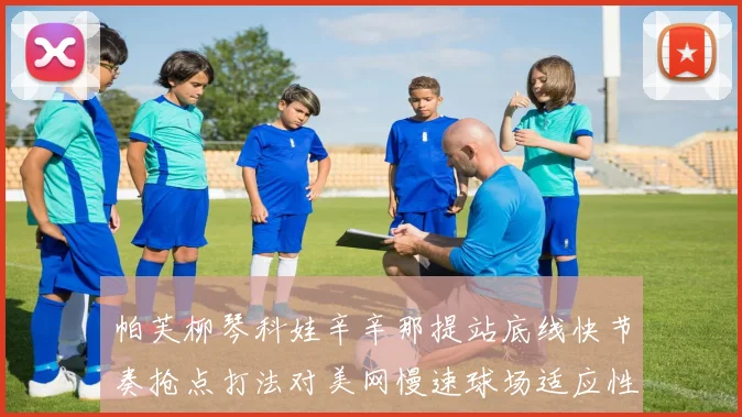 帕芙柳琴科娃辛辛那提站底线快节奏抢点打法对美网慢速球场适应性深度分析