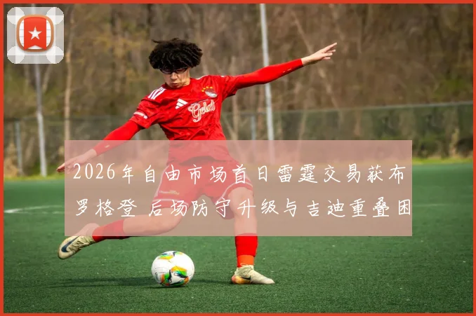 2026年自由市场首日雷霆交易获布罗格登 后场防守升级与吉迪重叠困局解析