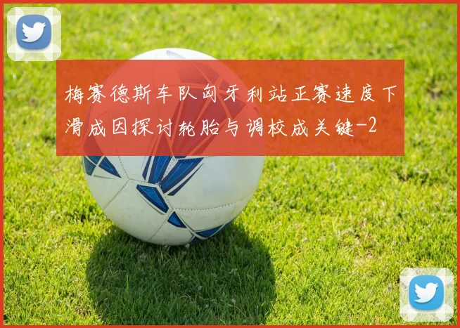 梅赛德斯车队匈牙利站正赛速度下滑成因探讨轮胎与调校成关键