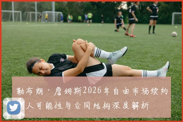 勒布朗·詹姆斯2026年自由市场续约湖人可能性与合同结构深度解析