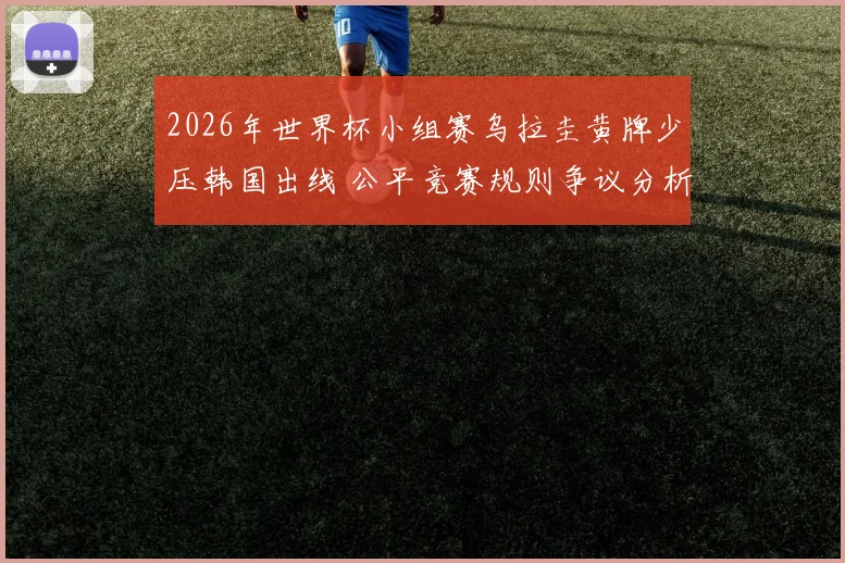 2026年世界杯小组赛乌拉圭黄牌少压韩国出线 公平竞赛规则争议分析与制度优化路径