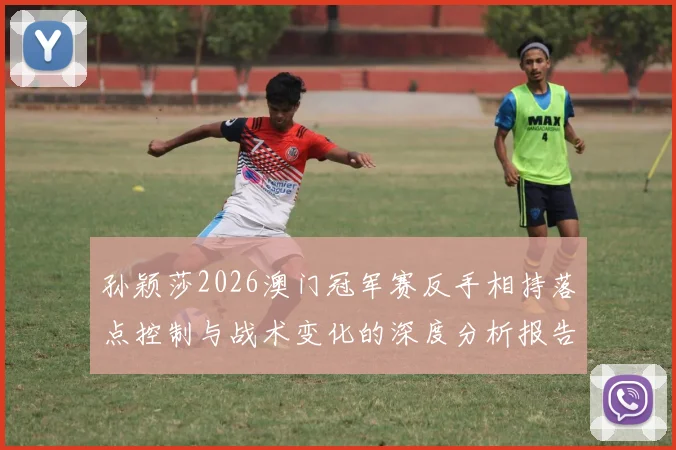 孙颖莎2026澳门冠军赛反手相持落点控制与战术变化的深度分析报告