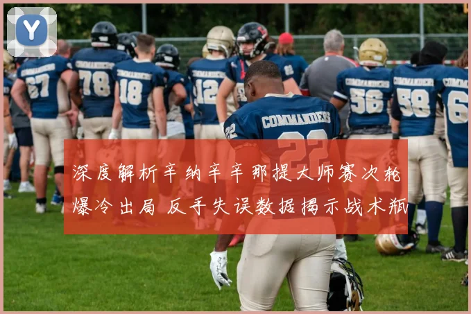 深度解析辛纳辛辛那提大师赛次轮爆冷出局 反手失误数据揭示战术瓶颈与调整方向