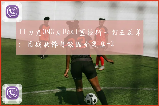 TT力克OMG后Ucal塞拉斯一打五反杀：团战抉择与数据全复盘