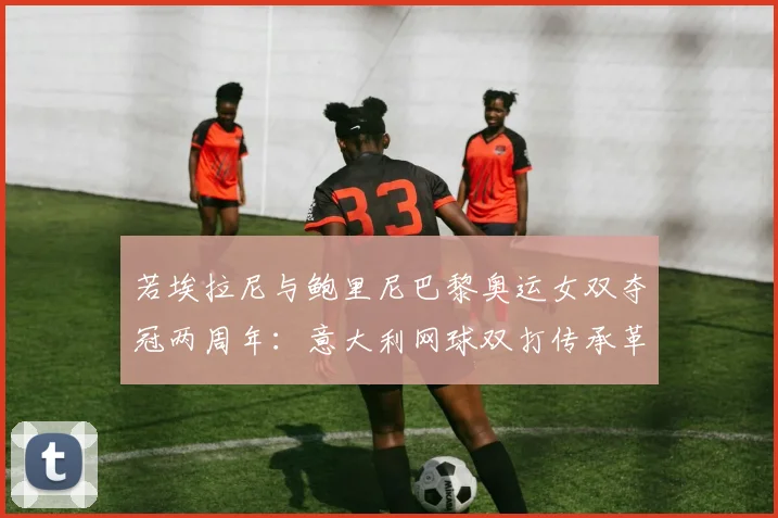 若埃拉尼与鲍里尼巴黎奥运女双夺冠两周年：意大利网球双打传承革新评析
