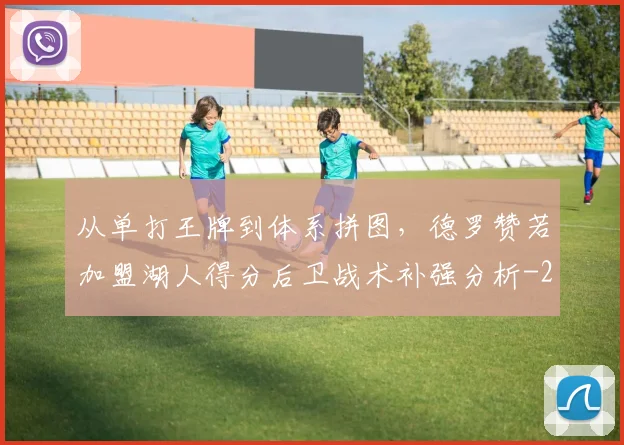 从单打王牌到体系拼图,德罗赞若加盟湖人得分后卫战术补强分析