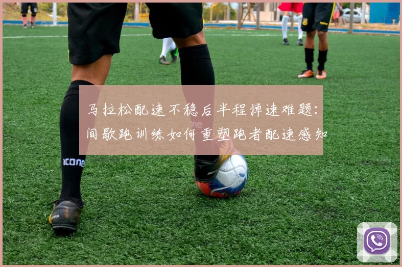 马拉松配速不稳后半程掉速难题：间歇跑训练如何重塑跑者配速感知与耐力分配能力