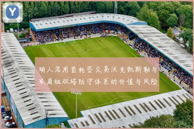湖人若用首轮签交易沃克凯斯勒与浓眉组双塔防守体系的价值与风险分析