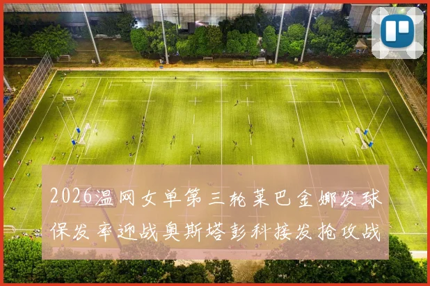 2026温网女单第三轮莱巴金娜发球保发率迎战奥斯塔彭科接发抢攻战术分析