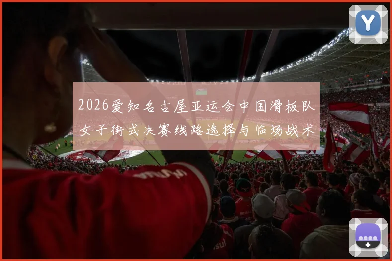 2026爱知名古屋亚运会中国滑板队女子街式决赛线路选择与临场战术分析