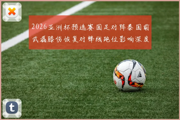 2026亚洲杯预选赛国足对阵泰国前武磊膝伤恢复对锋线跑位影响深度分析