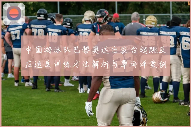 中国游泳队巴黎奥运出发台起跳反应速度训练方法解析与覃海洋案例分析