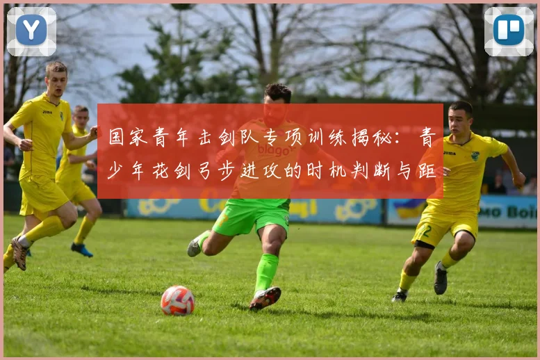 国家青年击剑队专项训练揭秘：青少年花剑弓步进攻的时机判断与距离感培养方法
