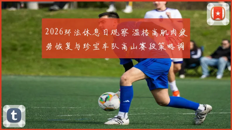 2026环法休息日观察 温格高肌肉疲劳恢复与珍宝车队高山赛段策略调整