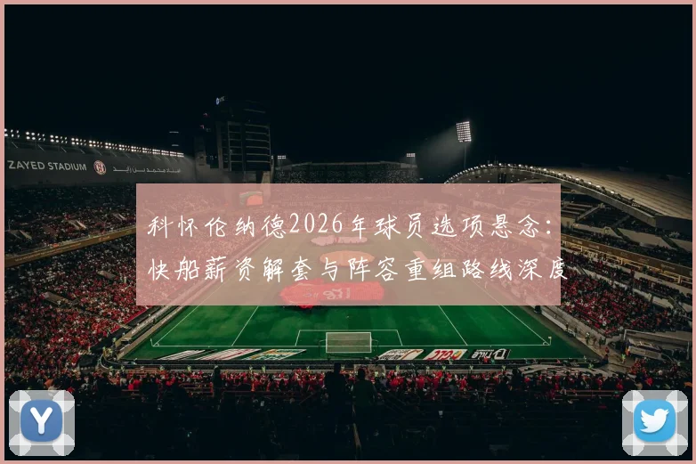 科怀伦纳德2026年球员选项悬念:快船薪资解套与阵容重组路线深度分析