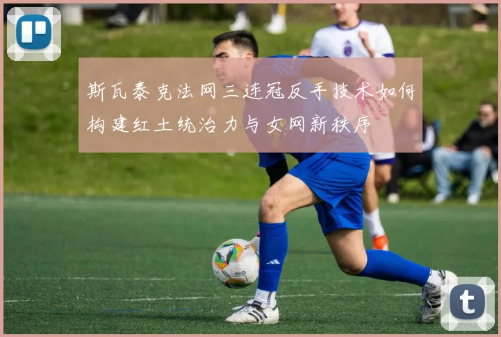 斯瓦泰克法网三连冠反手技术如何构建红土统治力与女网新秩序