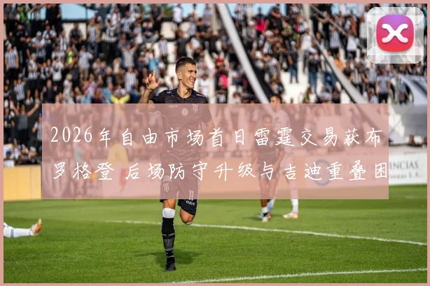 2026年自由市场首日雷霆交易获布罗格登 后场防守升级与吉迪重叠困局解析