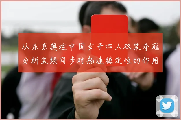 从东京奥运中国女子四人双桨夺冠分析桨频同步对船速稳定性的作用