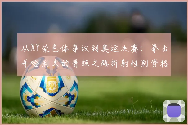 从XY染色体争议到奥运决赛：拳击手哈利夫的晋级之路折射性别资格判定规则博弈困局