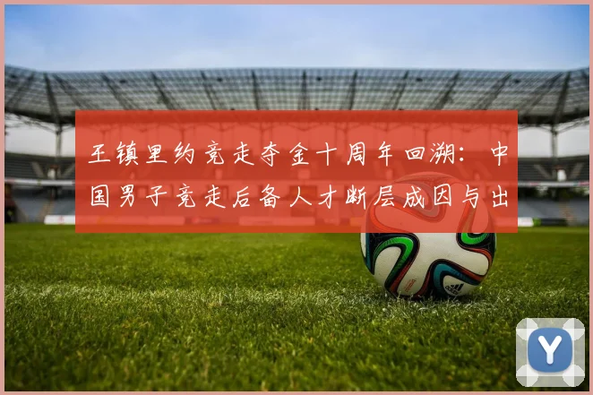 王镇里约竞走夺金十周年回溯：中国男子竞走后备人才断层成因与出路分析