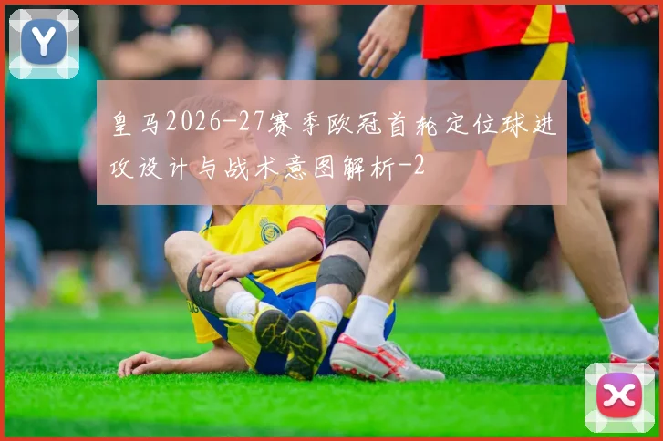 皇马2026-27赛季欧冠首轮定位球进攻设计与战术意图解析