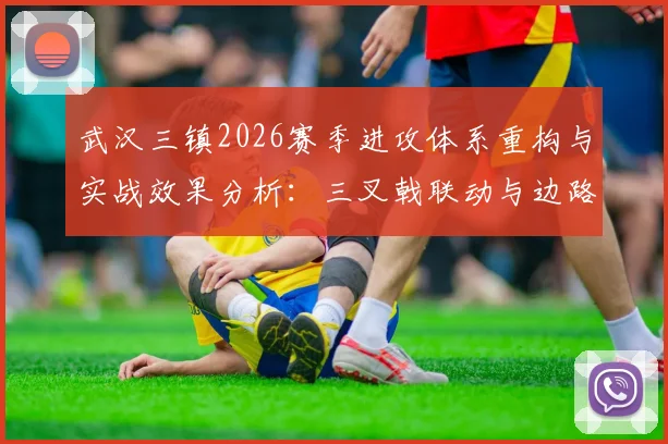 武汉三镇2026赛季进攻体系重构与实战效果分析：三叉戟联动与边路爆破新思路
