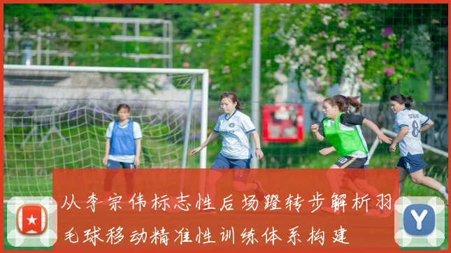 从李宗伟标志性后场蹬转步解析羽毛球移动精准性训练体系构建