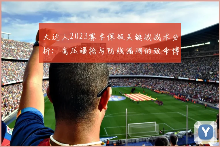 大连人2023赛季保级关键战战术分析：高压逼抢与防线漏洞的致命博弈