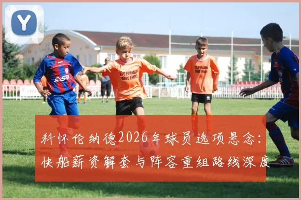 科怀伦纳德2026年球员选项悬念：快船薪资解套与阵容重组路线深度分析