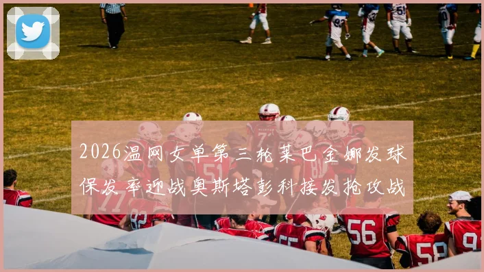 2026温网女单第三轮莱巴金娜发球保发率迎战奥斯塔彭科接发抢攻战术分析