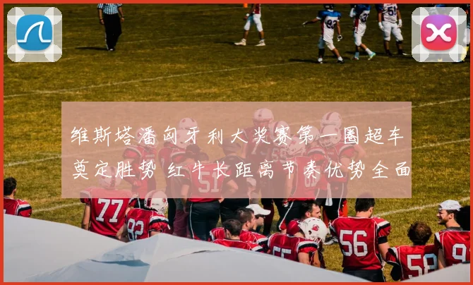 维斯塔潘匈牙利大奖赛第一圈超车奠定胜势 红牛长距离节奏优势全面解读
