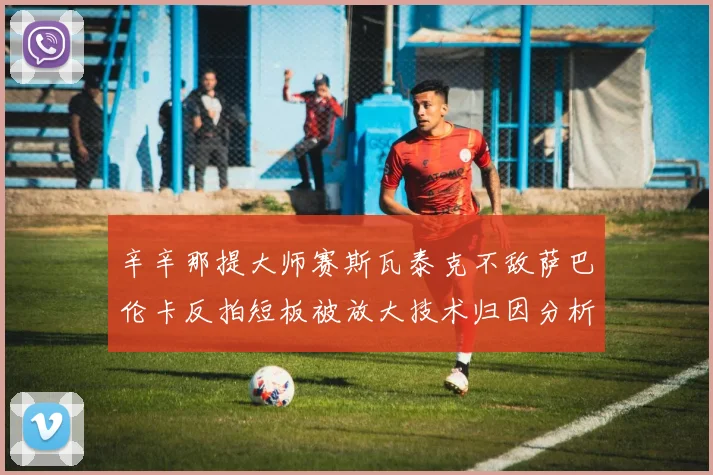 辛辛那提大师赛斯瓦泰克不敌萨巴伦卡反拍短板被放大技术归因分析